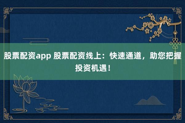 股票配资app 股票配资线上:快速通道,助您把握投资机遇!