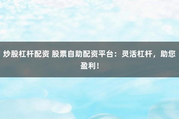 炒股杠杆配资 股票自助配资平台：灵活杠杆，助您盈利！