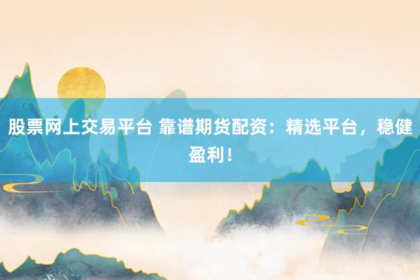 股票网上交易平台 靠谱期货配资：精选平台，稳健盈利！