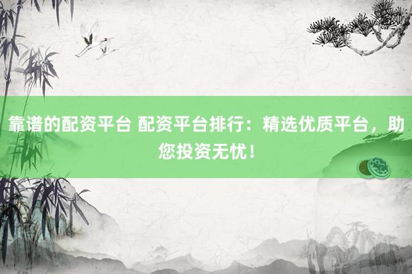 靠谱的配资平台 配资平台排行：精选优质平台，助您投资无忧！