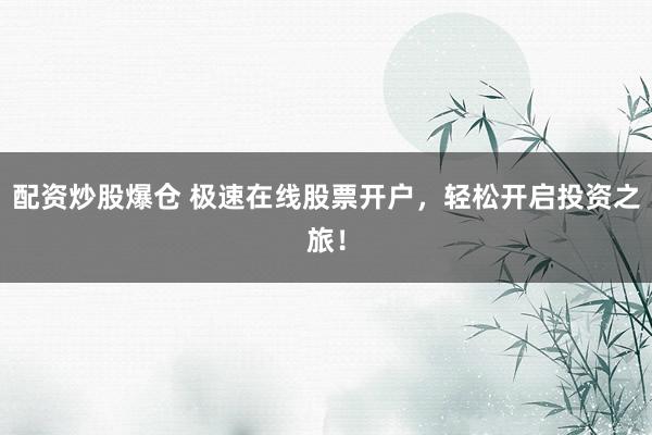 配资炒股爆仓 极速在线股票开户，轻松开启投资之旅！