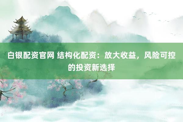 白银配资官网 结构化配资：放大收益，风险可控的投资新选择