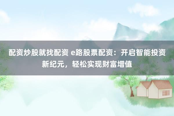 配资炒股就找配资 e路股票配资：开启智能投资新纪元，轻松实现财富增值