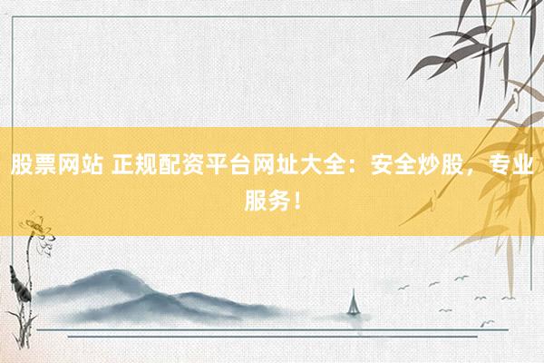 股票网站 正规配资平台网址大全:安全炒股,专业服务!