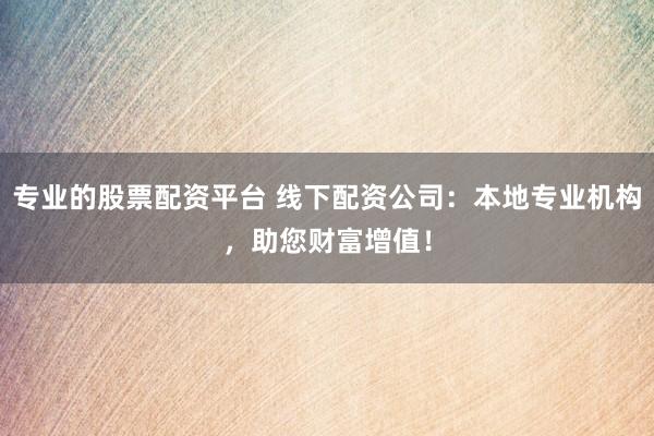 专业的股票配资平台 线下配资公司：本地专业机构，助您财富增值！