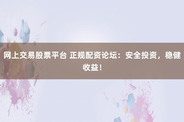 网上交易股票平台 正规配资论坛：安全投资，稳健收益！