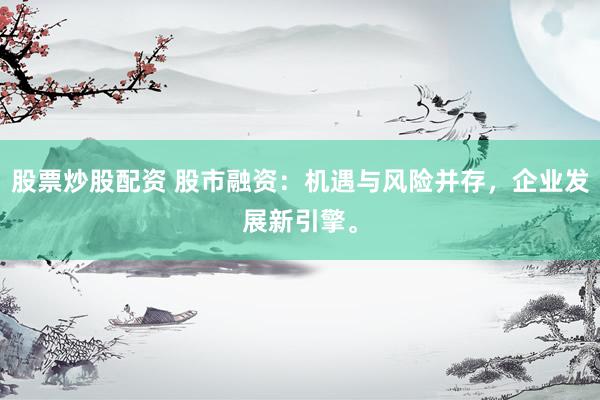 股票炒股配资 股市融资：机遇与风险并存，企业发展新引擎。