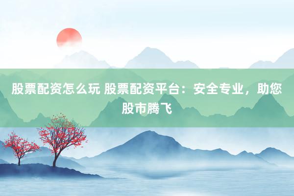 股票配资怎么玩 股票配资平台：安全专业，助您股市腾飞