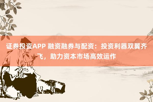 证券投资APP 融资融券与配资：投资利器双翼齐飞，助力资本市场高效运作