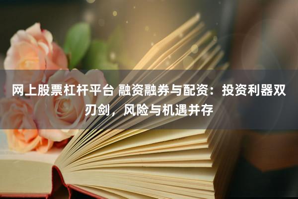网上股票杠杆平台 融资融券与配资：投资利器双刃剑，风险与机遇并存