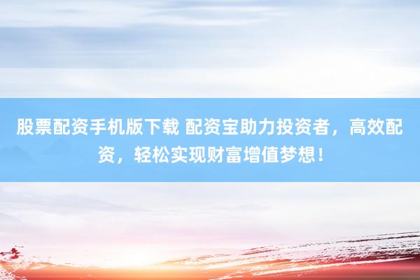 股票配资手机版下载 配资宝助力投资者，高效配资，轻松实现财富增值梦想！