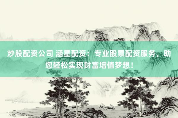 炒股配资公司 涵星配资：专业股票配资服务，助您轻松实现财富增值梦想！