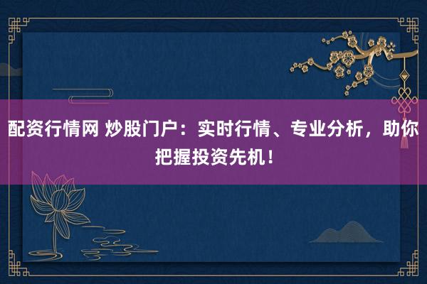 配资行情网 炒股门户：实时行情、专业分析，助你把握投资先机！