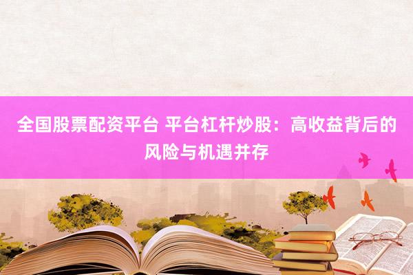 全国股票配资平台 平台杠杆炒股：高收益背后的风险与机遇并存