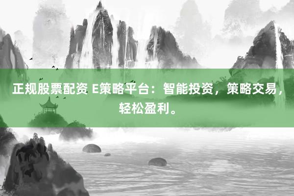 正规股票配资 E策略平台：智能投资，策略交易，轻松盈利。
