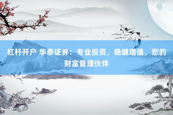 杠杆开户 华泰证券：专业投资，稳健增值，您的财富管理伙伴