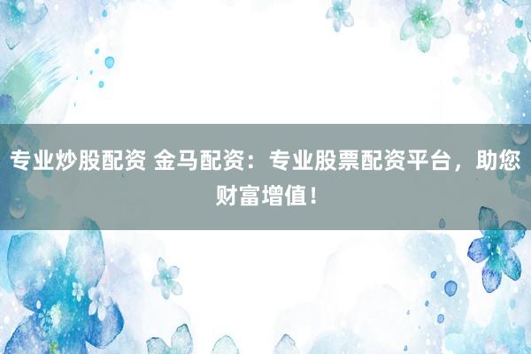 专业炒股配资 金马配资：专业股票配资平台，助您财富增值！