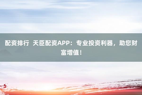 配资排行  天臣配资APP：专业投资利器，助您财富增值！
