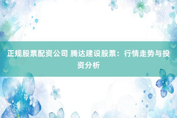 正规股票配资公司 腾达建设股票：行情走势与投资分析