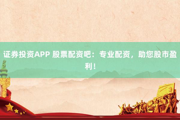 证券投资APP 股票配资吧：专业配资，助您股市盈利！