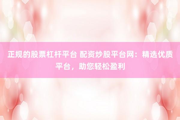 正规的股票杠杆平台 配资炒股平台网：精选优质平台，助您轻松盈利