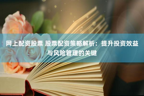 网上配资股票 股票配资策略解析：提升投资效益与风险管理的关键