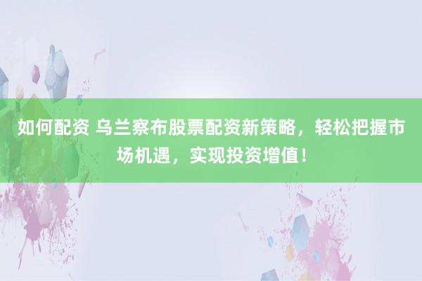 如何配资 乌兰察布股票配资新策略，轻松把握市场机遇，实现投资增值！