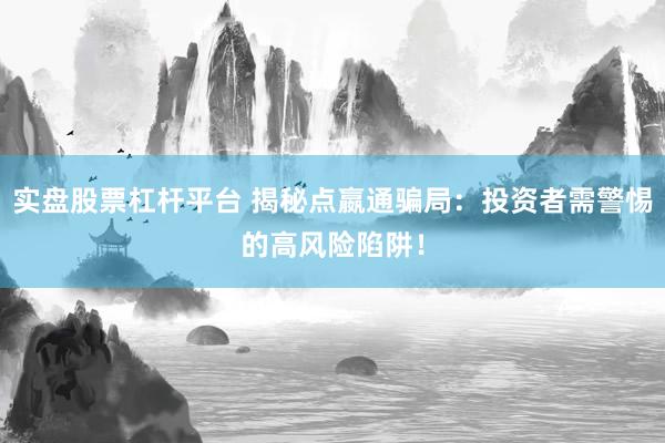 实盘股票杠杆平台 揭秘点嬴通骗局:投资者需警惕的高风险陷阱!