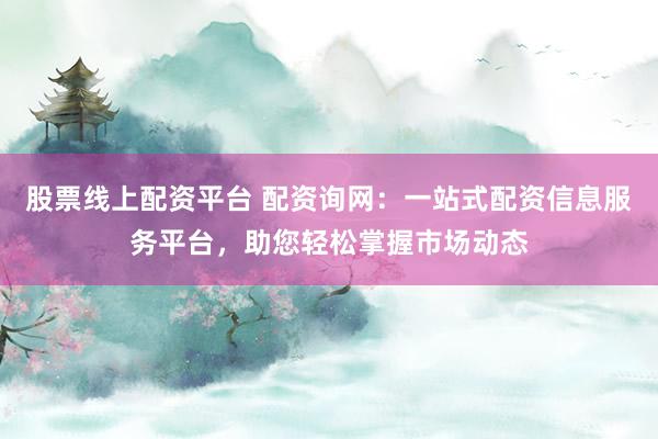 股票线上配资平台 配资询网：一站式配资信息服务平台，助您轻松掌握市场动态